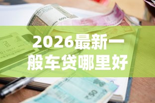 2026最新一般车贷哪里好下款，总结十个利率低的贷款平台！