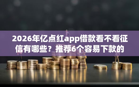 2026年亿点红app借款看不看征信有哪些？推荐6个容易下款的平台