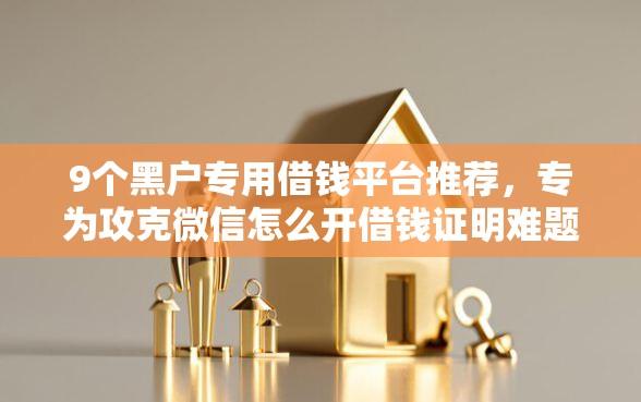 9个黑户专用借钱平台推荐，专为攻克微信怎么开借钱证明难题