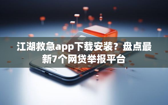 江湖救急app下载安装？盘点最新7个网贷举报平台