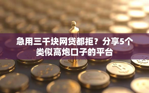 急用三千块网贷都拒？分享5个类似高炮口子的平台