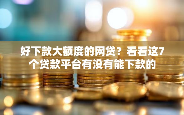 好下款大额度的网贷？看看这7个贷款平台有没有能下款的