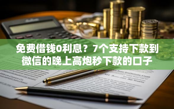 免费借钱0利息?7个支持下款到微信的晚上高炮秒下款的口子 免费借钱0利息?7个支持下款到微信的晚上高炮秒下款的口子