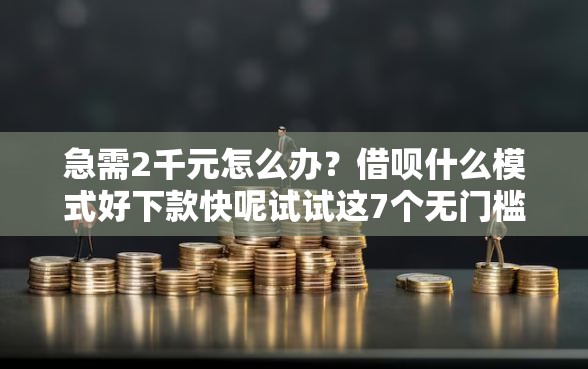 急需2千元怎么办？借呗什么模式好下款快呢试试这7个无门槛平台