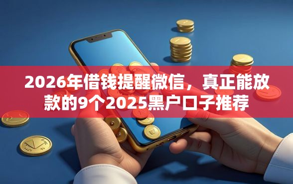 2026年借钱提醒微信，真正能放款的9个2025黑户口子推荐