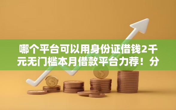 哪个平台可以用身份证借钱2千元无门槛本月借款平台力荐！分享小额网贷口子2千元无门槛借款