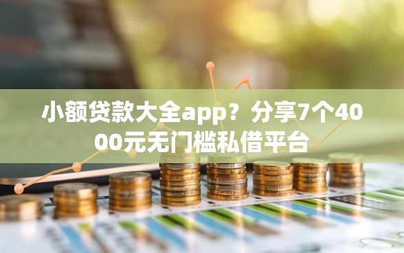 小额贷款大全app？分享7个4000元无门槛私借平台