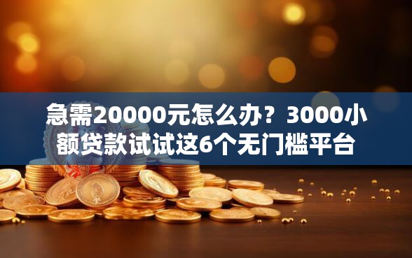 急需20000元怎么办？3000小额贷款试试这6个无门槛平台