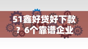 51鑫好贷好下款？6个靠谱企业网贷平台推荐