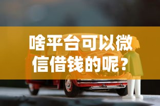 啥平台可以微信借钱的呢？网友亲测6个有车在平台好贷款盘点