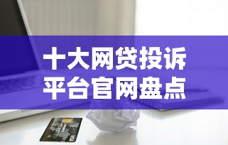 十大网贷投诉平台官网盘点，解决苹果黑户贷款软件的问题