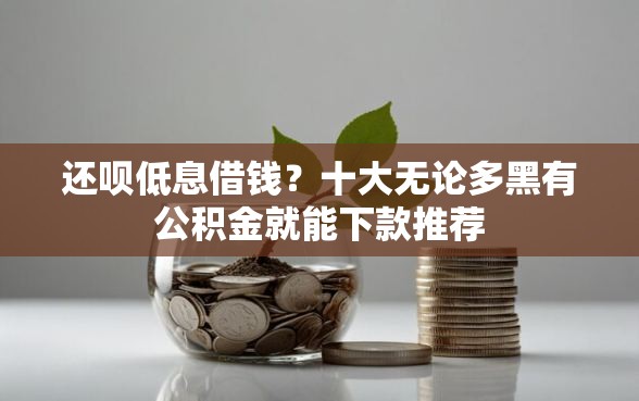 还呗低息借钱？十大无论多黑有公积金就能下款推荐