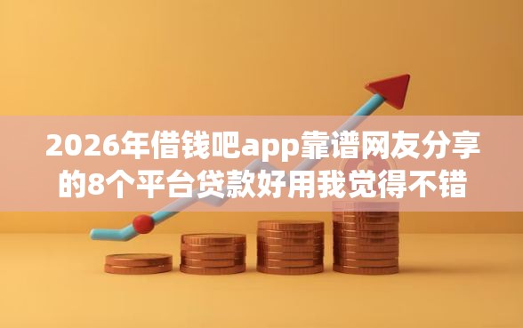 2026年借钱吧app靠谱网友分享的8个平台贷款好用我觉得不错！