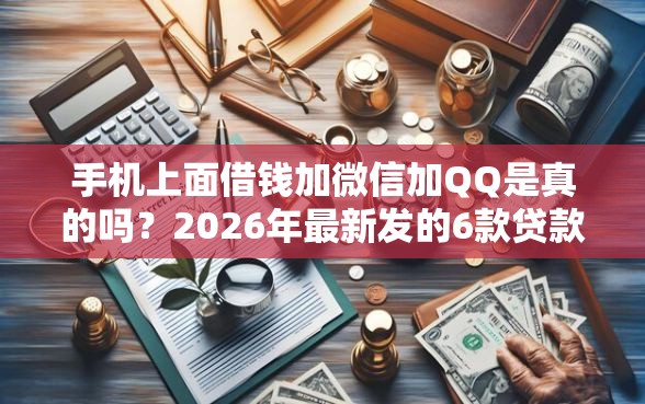 手机上面借钱加微信加QQ是真的吗？2026年最新发的6款贷款口子