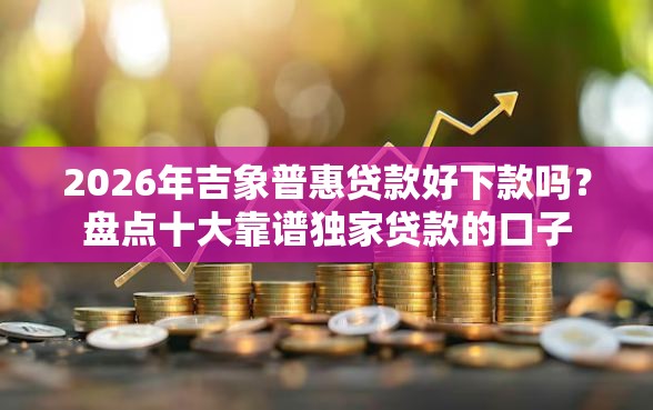 2026年吉象普惠贷款好下款吗？盘点十大靠谱独家贷款的口子