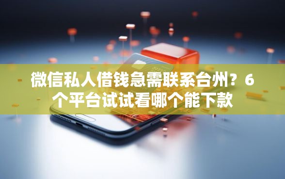 微信私人借钱急需联系台州？6个平台试试看哪个能下款