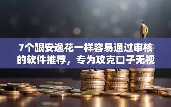 7个跟安逸花一样容易通过审核的软件推荐，专为攻克口子无视所有秒下的贷款难题