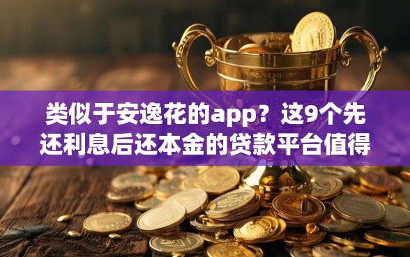 类似于安逸花的app？这9个先还利息后还本金的贷款平台值得一试