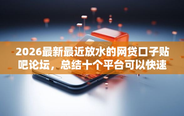 2026最新最近放水的网贷口子贴吧论坛，总结十个平台可以快速借钱！