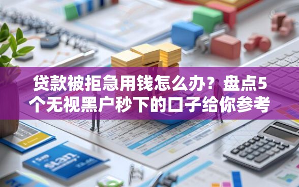 贷款被拒急用钱怎么办？盘点5个无视黑户秒下的口子给你参考