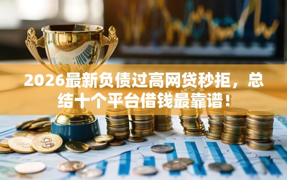 2026最新负债过高网贷秒拒，总结十个平台借钱最靠谱！