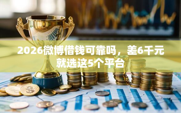 2026微博借钱可靠吗，差6千元就选这5个平台