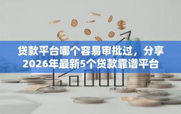 贷款平台哪个容易审批过，分享2026年最新5个贷款靠谱平台