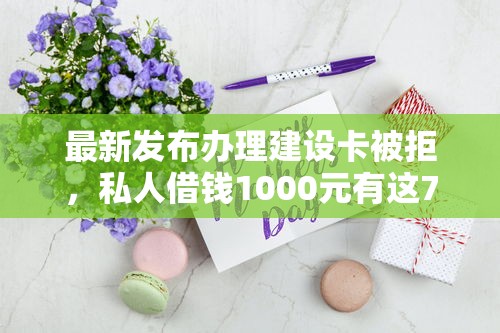 最新发布办理建设卡被拒，私人借钱1000元有这7个渠道