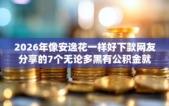 2026年像安逸花一样好下款网友分享的7个无论多黑有公积金就能下款我觉得不错！