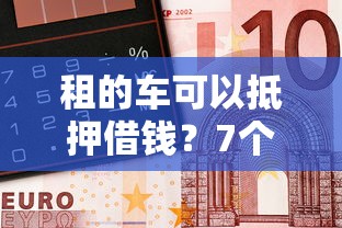 租的车可以抵押借钱？7个平台试试看哪个能下款