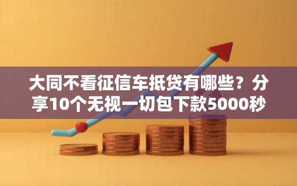 大同不看征信车抵贷有哪些？分享10个无视一切包下款5000秒下款的软件
