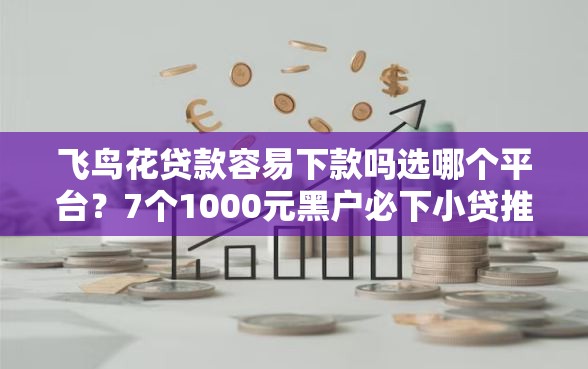 飞鸟花贷款容易下款吗选哪个平台？7个1000元黑户必下小贷推荐