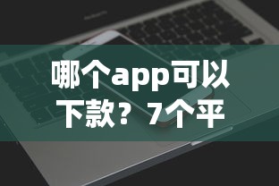 哪个app可以下款？7个平台试试看哪个能下款