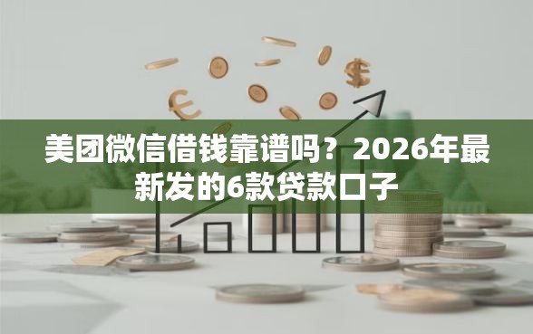 美团微信借钱靠谱吗？2026年最新发的6款贷款口子