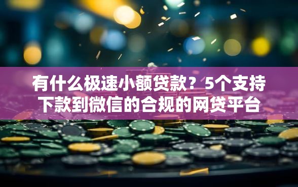 有什么极速小额贷款？5个支持下款到微信的合规的网贷平台