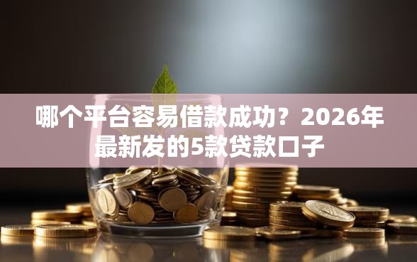 哪个平台容易借款成功？2026年最新发的5款贷款口子