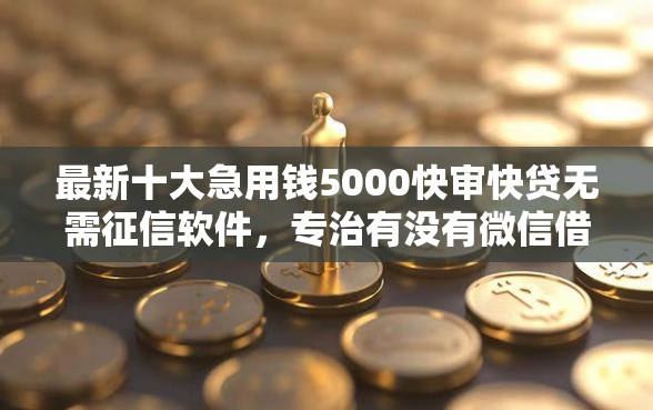 最新十大急用钱5000快审快贷无需征信软件，专治有没有微信借钱的无卡