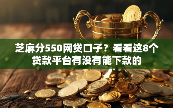 芝麻分550网贷口子？看看这8个贷款平台有没有能下款的