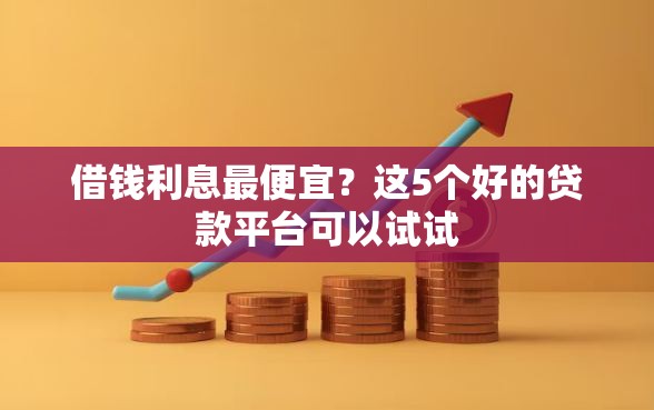 借钱利息最便宜？这5个好的贷款平台可以试试