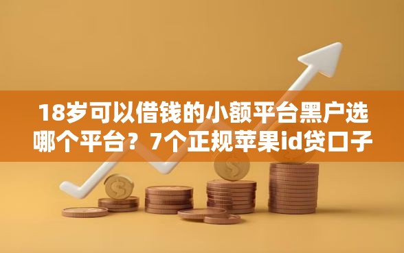 18岁可以借钱的小额平台黑户选哪个平台？7个正规苹果id贷口子2025推荐