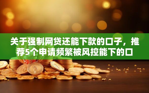 关于强制网贷还能下款的口子，推荐5个申请频繁被风控能下的口子给你