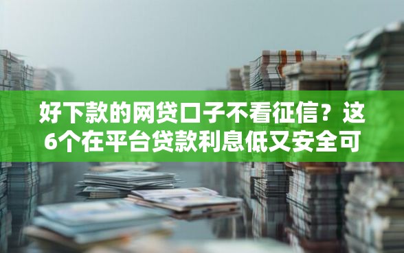 好下款的网贷口子不看征信？这6个在平台贷款利息低又安全可以试试