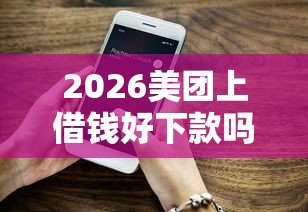 2026美团上借钱好下款吗，差7千元就选这7个平台
