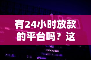 有24小时放款的平台吗？这6个征信黑查询多网贷多负债高还能百分百下款的可以试试