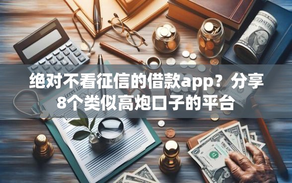 绝对不看征信的借款app？分享8个类似高炮口子的平台