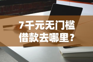 7千元无门槛借款去哪里？微信怎么借钱提现卡里看这7个平台