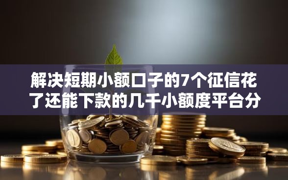 解决短期小额口子的7个征信花了还能下款的几千小额度平台分享 解决短期小额口子的7个征信花了还能下款的几千小额度平台分享