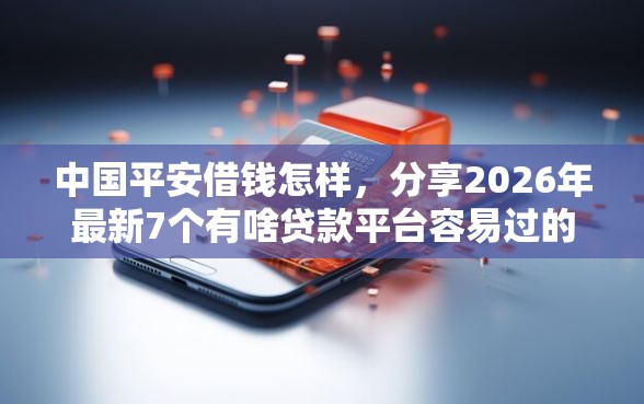 中国平安借钱怎样，分享2026年最新7个有啥贷款平台容易过的