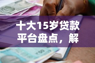 十大15岁贷款平台盘点，解决60多岁的人还能贷款吗的问题