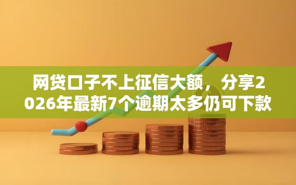 网贷口子不上征信大额，分享2026年最新7个逾期太多仍可下款的平台